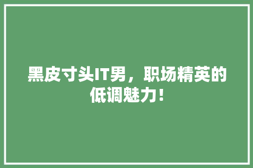 黑皮寸头IT男，职场精英的低调魅力！