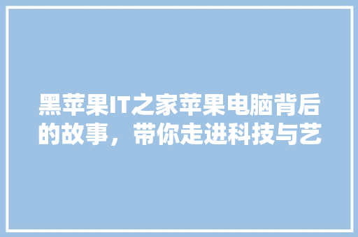 黑苹果IT之家苹果电脑背后的故事，带你走进科技与艺术的殿堂！