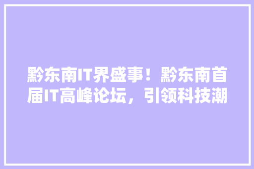 黔东南IT界盛事！黔东南首届IT高峰论坛，引领科技潮流！