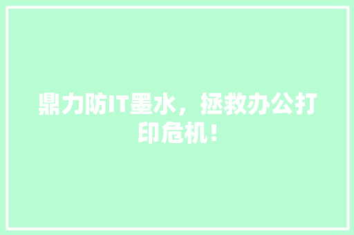 鼎力防IT墨水，拯救办公打印危机！