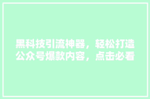 黑科技引流神器，轻松打造公众号爆款内容，点击必看！
