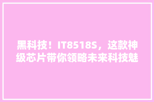 黑科技！IT8518S，这款神级芯片带你领略未来科技魅力