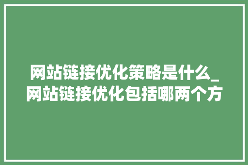 网站链接优化策略是什么_网站链接优化包括哪两个方面。 网站链接优化策略是什么_网站链接优化包括哪两个方面。 网站建设公司