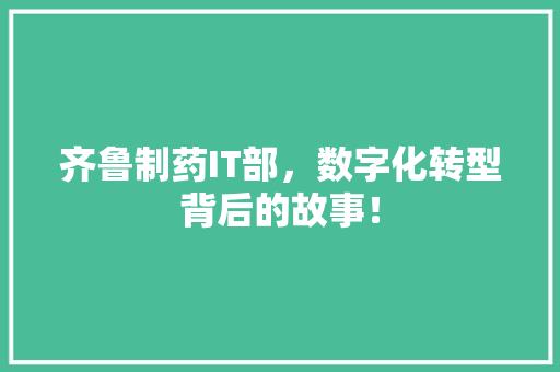 齐鲁制药IT部，数字化转型背后的故事！
