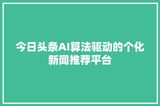 今日头条AI算法驱动的个化新闻推荐平台 百度SEO