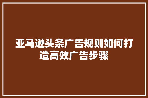 亚马逊头条广告规则如何打造高效广告步骤 搜狗SEO