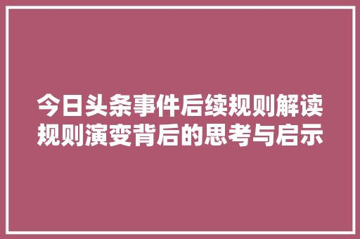 今日头条事件后续规则解读规则演变背后的思考与启示