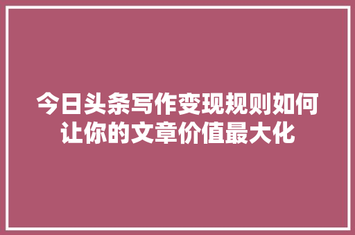 今日头条写作变现规则如何让你的文章价值最大化 搜狗SEO