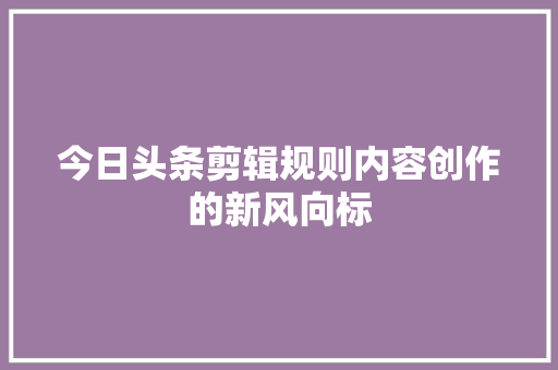 今日头条剪辑规则内容创作的新风向标 网站建设公司