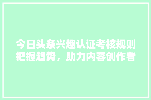 今日头条兴趣认证考核规则把握趋势，助力内容创作者成功 搜狗SEO