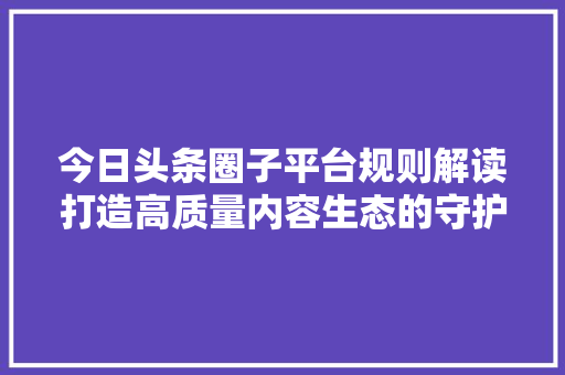 今日头条圈子平台规则解读打造高质量内容生态的守护者 必应SEO