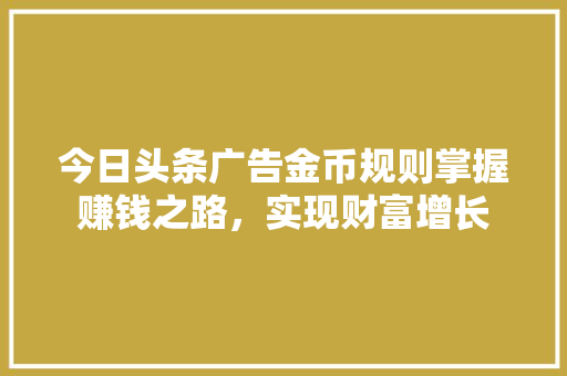 今日头条广告金币规则掌握赚钱之路，实现财富增长