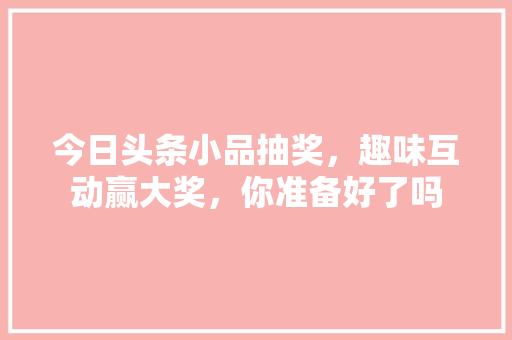 今日头条小品抽奖，趣味互动赢大奖，你准备好了吗 百度SEO