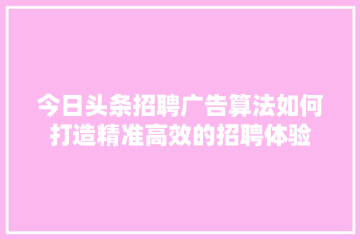 今日头条招聘广告算法如何打造精准高效的招聘体验 百度SEO