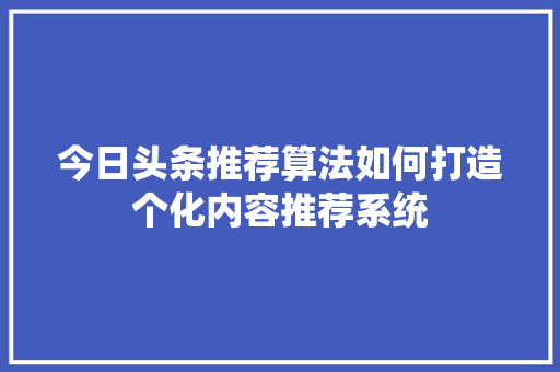 今日头条推荐算法如何打造个化内容推荐系统 网站建设公司