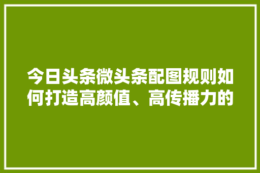 今日头条微头条配图规则如何打造高颜值、高传播力的图文内容