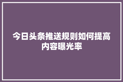 今日头条推送规则如何提高内容曝光率