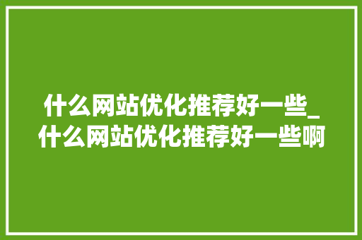 什么网站优化推荐好一些_什么网站优化推荐好一些啊。 什么网站优化推荐好一些_什么网站优化推荐好一些啊。 必应SEO