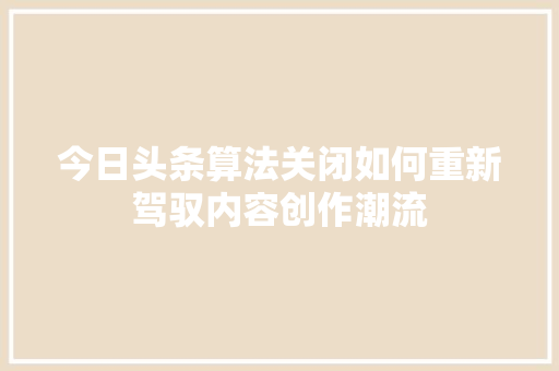 今日头条算法关闭如何重新驾驭内容创作潮流