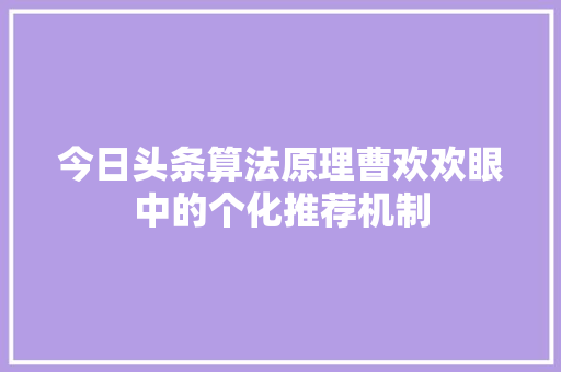 今日头条算法原理曹欢欢眼中的个化推荐机制