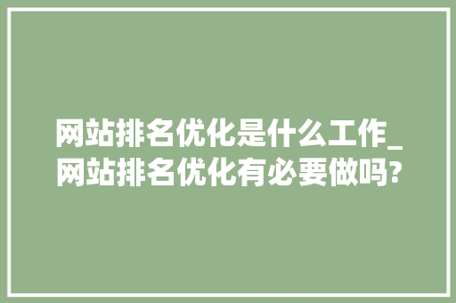 网站排名优化是什么工作_网站排名优化有必要做吗?。 网站排名优化是什么工作_网站排名优化有必要做吗?。 网站建设公司