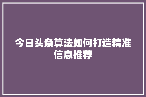 今日头条算法如何打造精准信息推荐 百度SEO