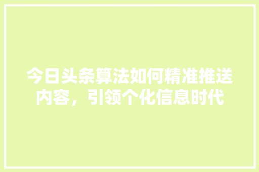 今日头条算法如何精准推送内容，引领个化信息时代