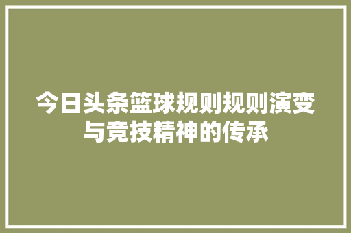 今日头条篮球规则规则演变与竞技精神的传承 神马SEO