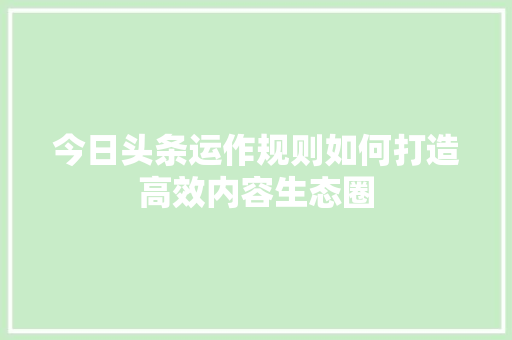 今日头条运作规则如何打造高效内容生态圈