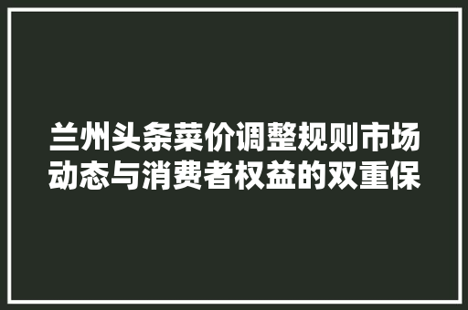 兰州头条菜价调整规则市场动态与消费者权益的双重保障