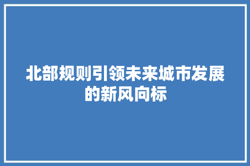 北部规则引领未来城市发展的新风向标 百度SEO