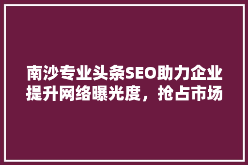 南沙专业头条SEO助力企业提升网络曝光度，抢占市场先机