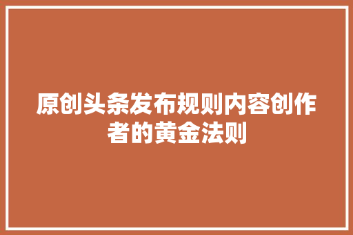 原创头条发布规则内容创作者的黄金法则 神马SEO
