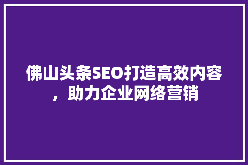 佛山头条SEO打造高效内容，助力企业网络营销 网站建设公司