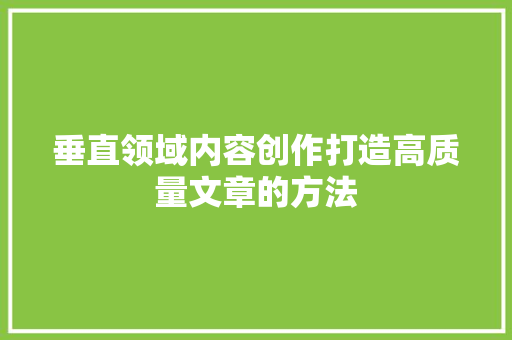 垂直领域内容创作打造高质量文章的方法 搜狗SEO