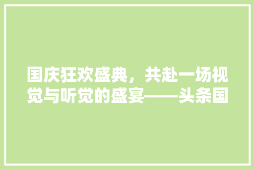 国庆狂欢盛典，共赴一场视觉与听觉的盛宴——头条国庆活动规则解读 必应SEO