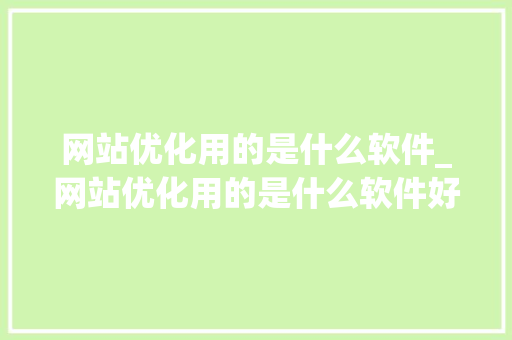 网站优化用的是什么软件_网站优化用的是什么软件好。 网站优化用的是什么软件_网站优化用的是什么软件好。 网站建设公司