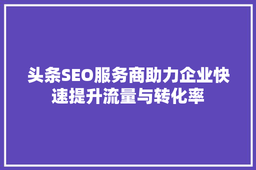 头条SEO服务商助力企业快速提升流量与转化率 百度SEO