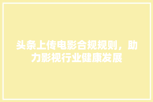 头条上传电影合规规则，助力影视行业健康发展 百度SEO
