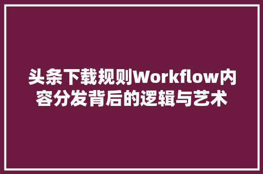头条下载规则Workflow内容分发背后的逻辑与艺术 SEO关键词