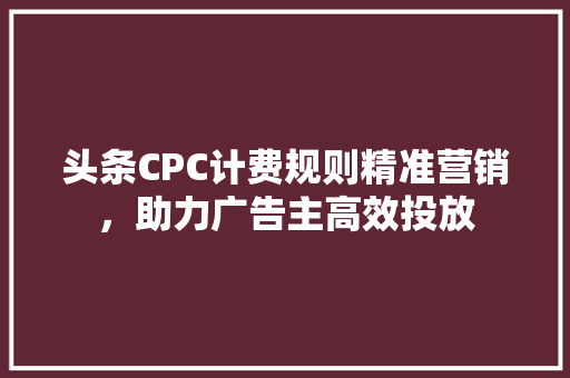 头条CPC计费规则精准营销，助力广告主高效投放 神马SEO