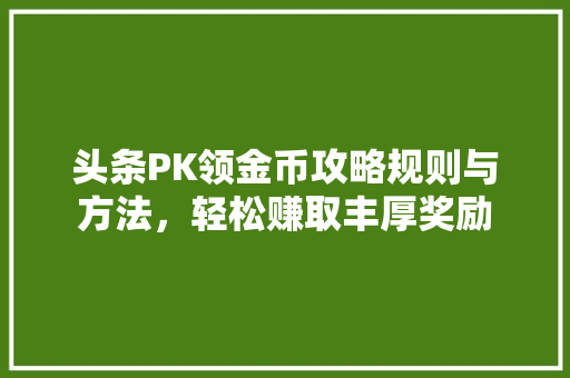 头条PK领金币攻略规则与方法，轻松赚取丰厚奖励 神马SEO