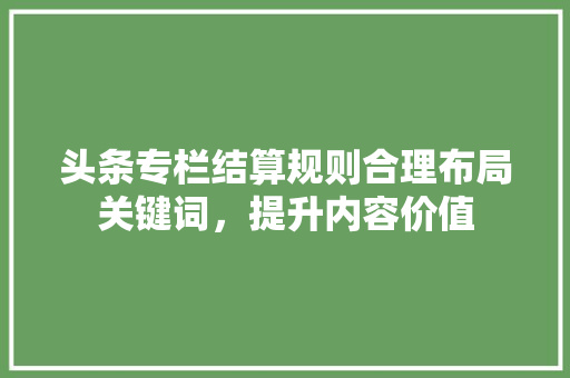 头条专栏结算规则合理布局关键词，提升内容价值