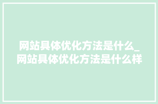 网站具体优化方法是什么_网站具体优化方法是什么样的。 网站具体优化方法是什么_网站具体优化方法是什么样的。 网站建设公司