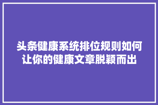 头条健康系统排位规则如何让你的健康文章脱颖而出 神马SEO