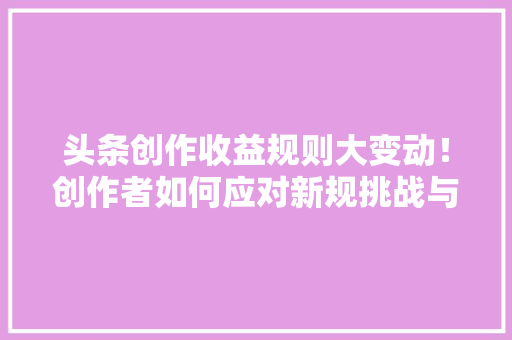 头条创作收益规则大变动！创作者如何应对新规挑战与机遇 百度SEO