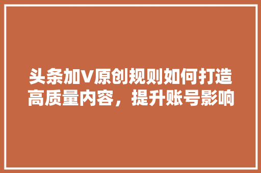头条加V原创规则如何打造高质量内容，提升账号影响力 百度SEO