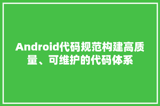 Android代码规范构建高质量、可维护的代码体系 神马SEO