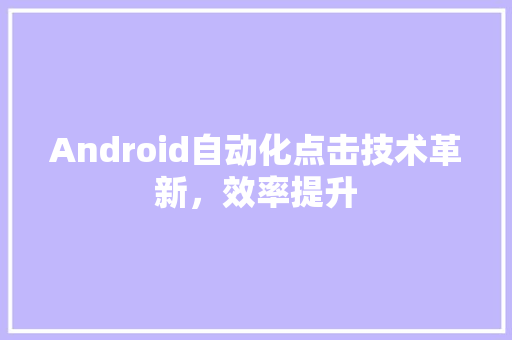 Android自动化点击技术革新，效率提升