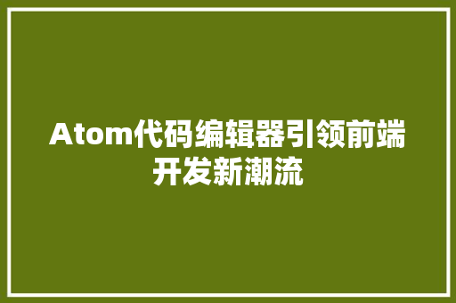 Atom代码编辑器引领前端开发新潮流